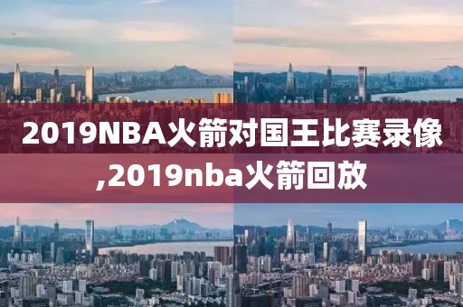 2019NBA火箭对国王比赛录像,2019nba火箭回放