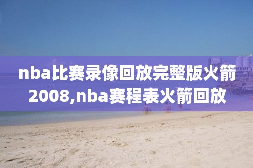 nba比赛录像回放完整版火箭2008,nba赛程表火箭回放