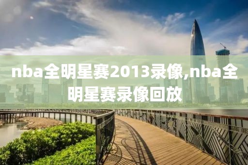 nba全明星赛2013录像,nba全明星赛录像回放