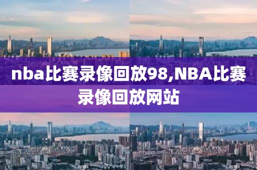 nba比赛录像回放98,NBA比赛录像回放网站