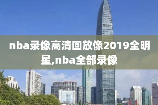 nba录像高清回放像2019全明星,nba全部录像