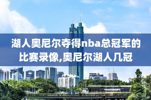 湖人奥尼尔夺得nba总冠军的比赛录像,奥尼尔湖人几冠