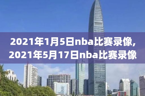 2021年1月5日nba比赛录像,2021年5月17日nba比赛录像
