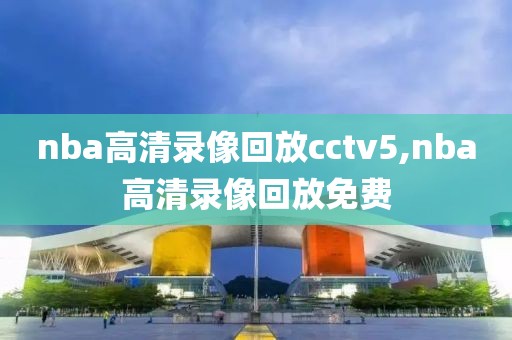 nba高清录像回放cctv5,nba高清录像回放免费