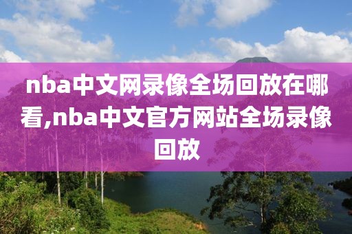 nba中文网录像全场回放在哪看,nba中文官方网站全场录像回放