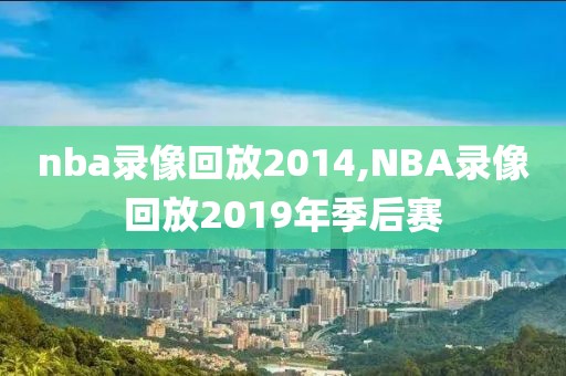 nba录像回放2014,NBA录像回放2019年季后赛