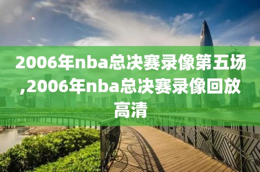 2006年nba总决赛录像第五场,2006年nba总决赛录像回放高清
