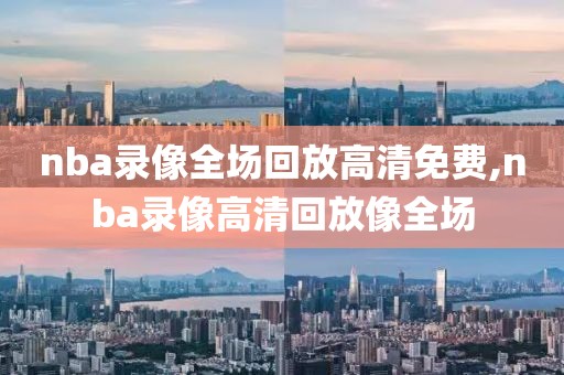 nba录像全场回放高清免费,nba录像高清回放像全场