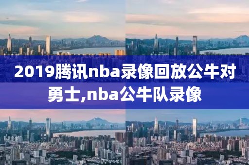 2019腾讯nba录像回放公牛对勇士,nba公牛队录像