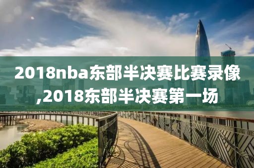 2018nba东部半决赛比赛录像,2018东部半决赛第一场