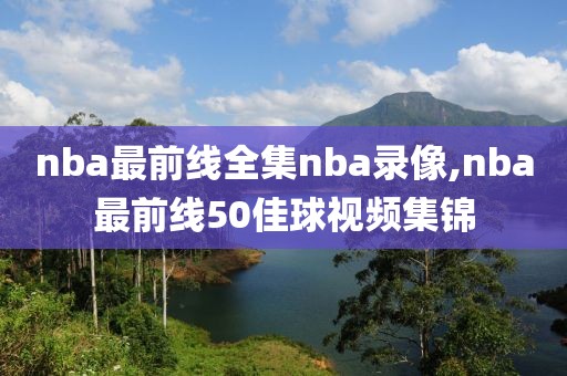nba最前线全集nba录像,nba最前线50佳球视频集锦