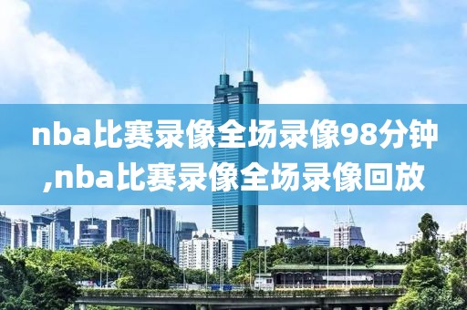 nba比赛录像全场录像98分钟,nba比赛录像全场录像回放