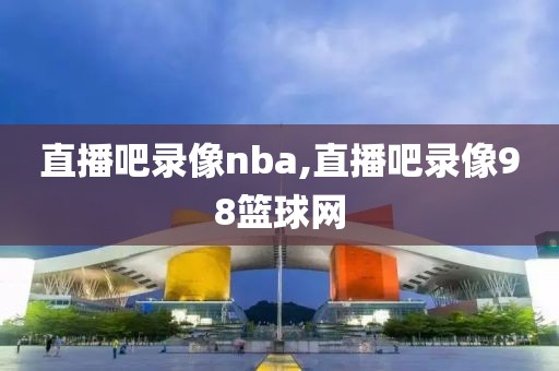 直播吧录像nba,直播吧录像98篮球网