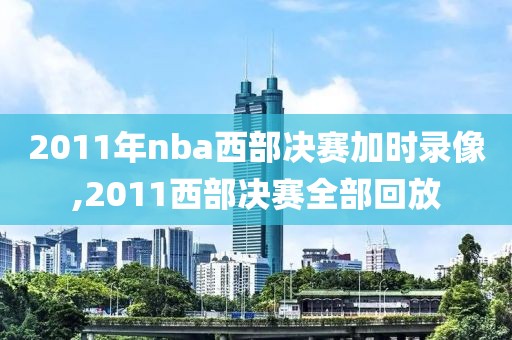 2011年nba西部决赛加时录像,2011西部决赛全部回放