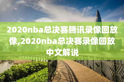2020nba总决赛腾讯录像回放像,2020nba总决赛录像回放中文解说
