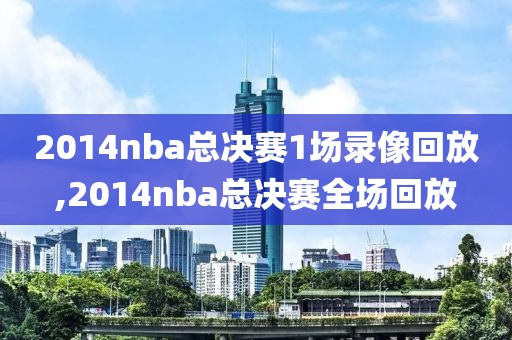 2014nba总决赛1场录像回放,2014nba总决赛全场回放