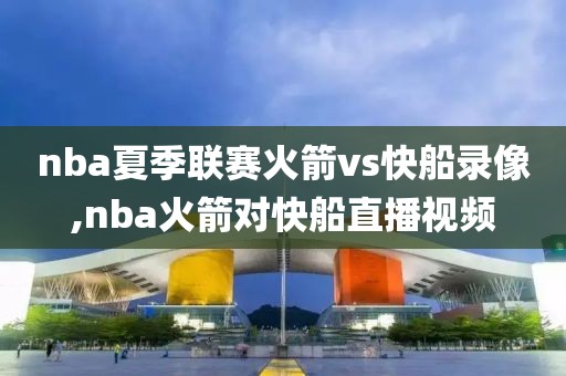 nba夏季联赛火箭vs快船录像,nba火箭对快船直播视频