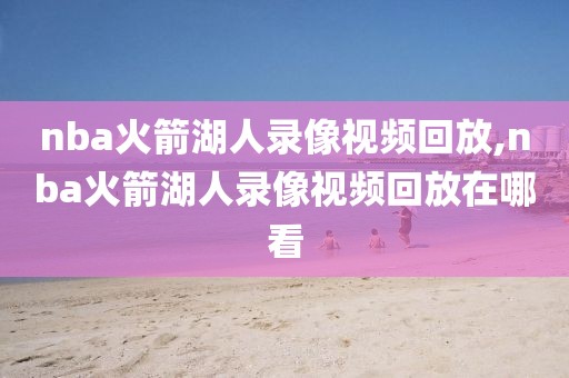 nba火箭湖人录像视频回放,nba火箭湖人录像视频回放在哪看