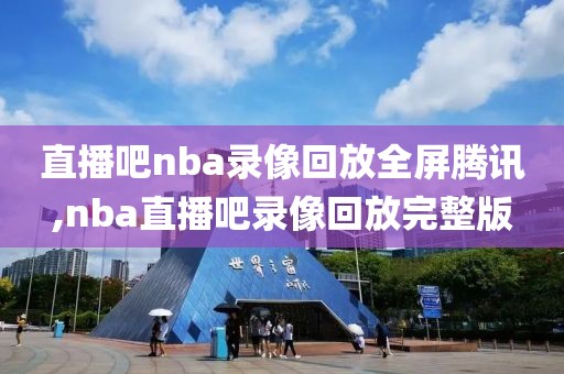 直播吧nba录像回放全屏腾讯,nba直播吧录像回放完整版