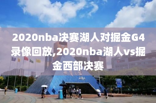 2020nba决赛湖人对掘金G4录像回放,2020nba湖人vs掘金西部决赛