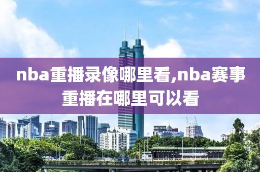 nba重播录像哪里看,nba赛事重播在哪里可以看