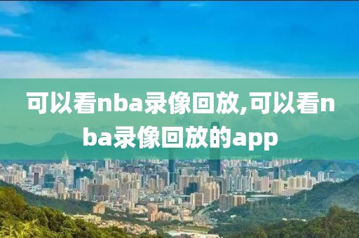 可以看nba录像回放,可以看nba录像回放的app