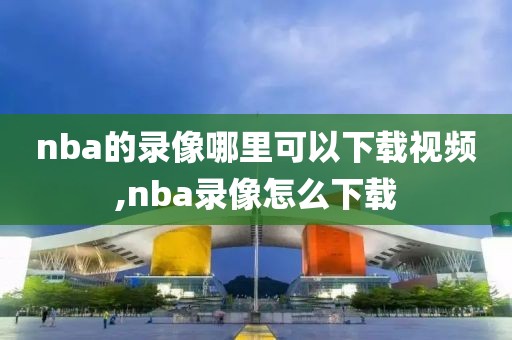 nba的录像哪里可以下载视频,nba录像怎么下载