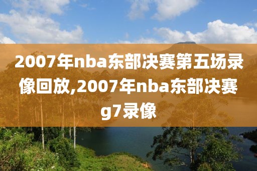 2007年nba东部决赛第五场录像回放,2007年nba东部决赛g7录像