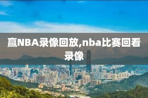 赢NBA录像回放,nba比赛回看录像