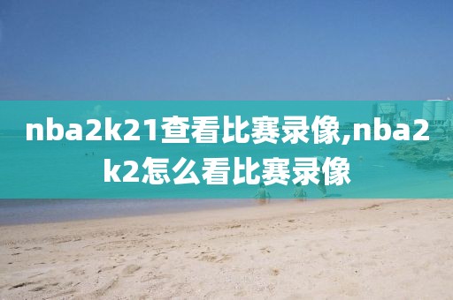 nba2k21查看比赛录像,nba2k2怎么看比赛录像