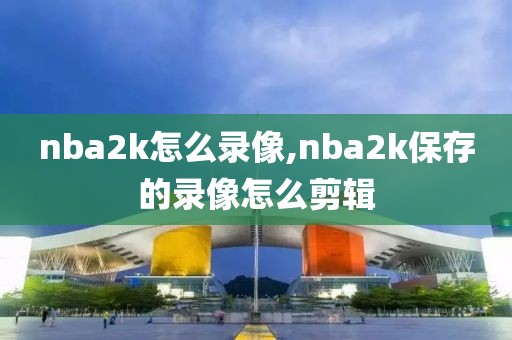 nba2k怎么录像,nba2k保存的录像怎么剪辑