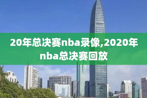 20年总决赛nba录像,2020年nba总决赛回放