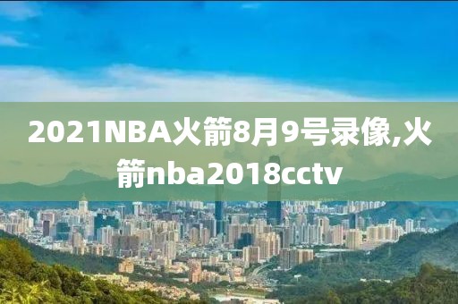 2021NBA火箭8月9号录像,火箭nba2018cctv