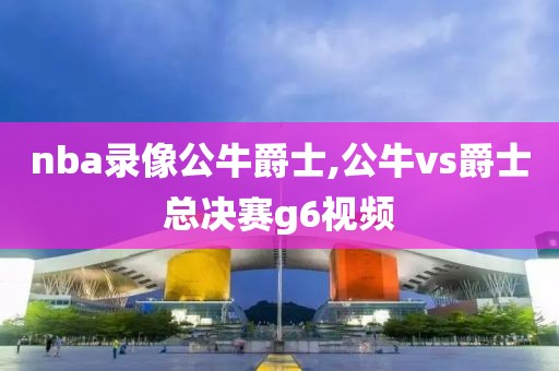 nba录像公牛爵士,公牛vs爵士总决赛g6视频