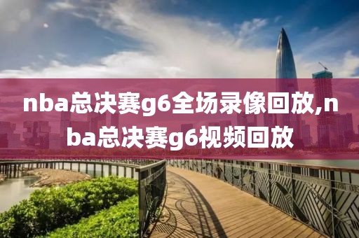 nba总决赛g6全场录像回放,nba总决赛g6视频回放
