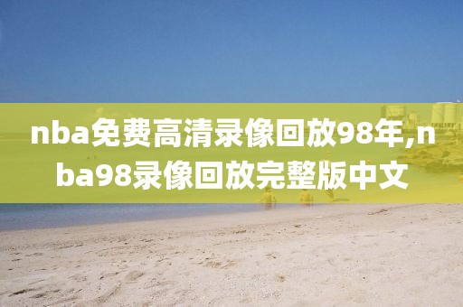 nba免费高清录像回放98年,nba98录像回放完整版中文