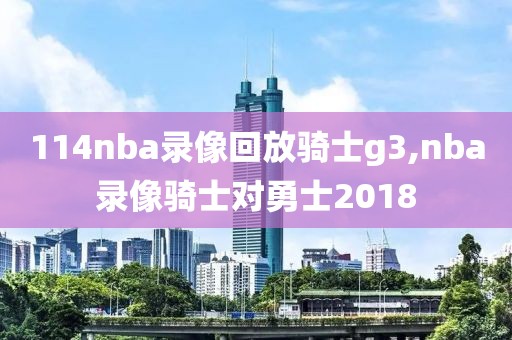114nba录像回放骑士g3,nba录像骑士对勇士2018