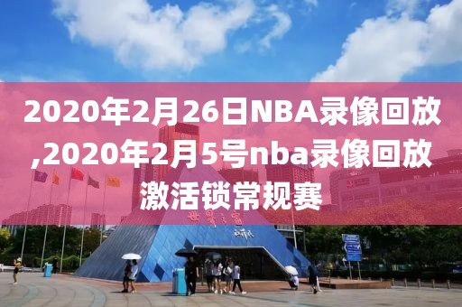 2020年2月26日NBA录像回放,2020年2月5号nba录像回放激活锁常规赛