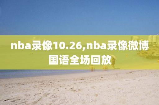 nba录像10.26,nba录像微博国语全场回放