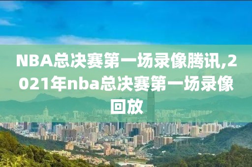 NBA总决赛第一场录像腾讯,2021年nba总决赛第一场录像回放