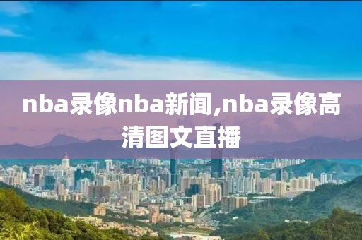 nba录像nba新闻,nba录像高清图文直播