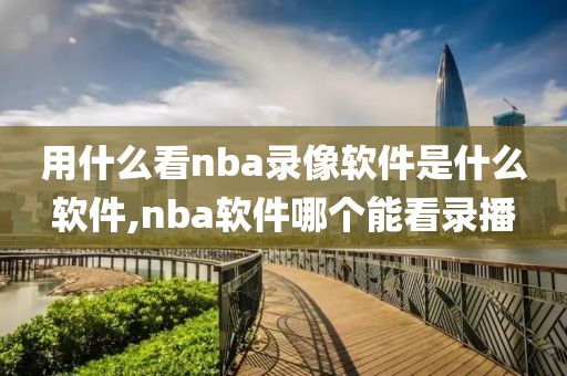 用什么看nba录像软件是什么软件,nba软件哪个能看录播