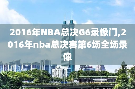 2016年NBA总决G6录像门,2016年nba总决赛第6场全场录像