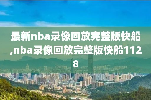 最新nba录像回放完整版快船,nba录像回放完整版快船1128