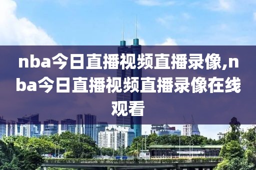 nba今日直播视频直播录像,nba今日直播视频直播录像在线观看