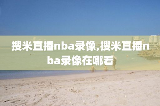 搜米直播nba录像,搜米直播nba录像在哪看