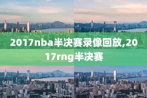 2017nba半决赛录像回放,2017rng半决赛