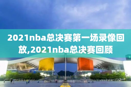 2021nba总决赛第一场录像回放,2021nba总决赛回顾
