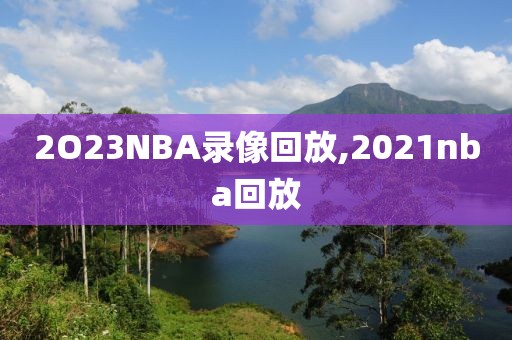 2O23NBA录像回放,2021nba回放