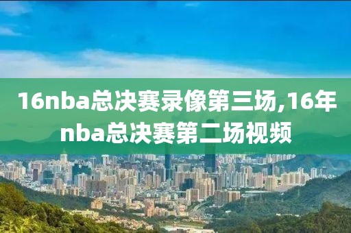 16nba总决赛录像第三场,16年nba总决赛第二场视频